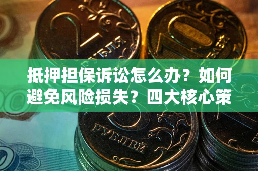 北京抵押担保诉讼怎么办？如何避免风险损失？四大核心策略全解读