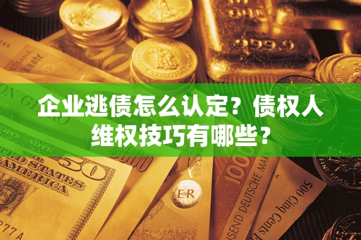 北京企业逃债怎么认定？债权人维权技巧有哪些？