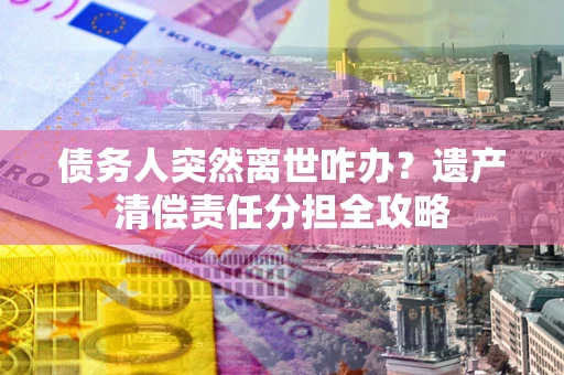 北京债务人突然离世咋办？遗产清偿责任分担全攻略