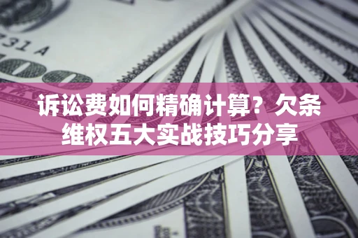 北京诉讼费如何精确计算？欠条维权五大实战技巧分享