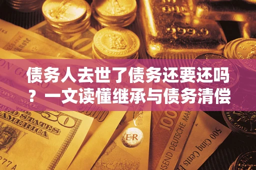 北京债务人去世了债务还要还吗？一文读懂继承与债务清偿