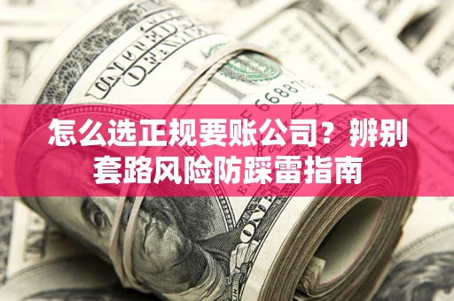 北京怎么选正规要账公司？辨别套路风险防踩雷指南