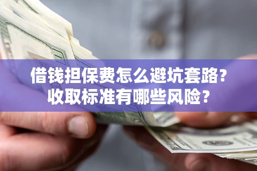 北京借钱担保费怎么避坑套路?收取标准有哪些风险? 北京借钱担保费怎么避坑套路?收取标准有哪些风险?