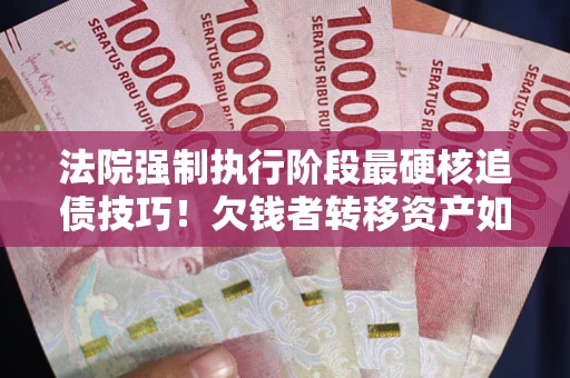 北京法院强制执行阶段最硬核追债技巧！欠钱者转移资产如何破解？