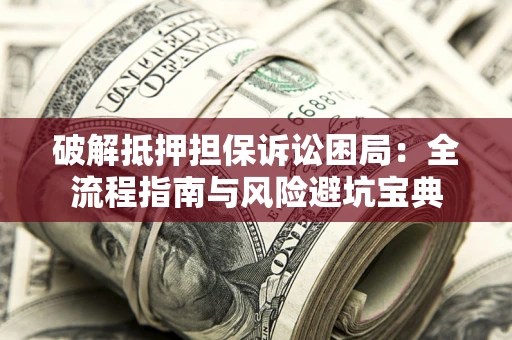 北京破解抵押担保诉讼困局:全流程指南与风险避坑宝典 北京破解抵押担保诉讼困局:全流程指南与风险避坑宝典