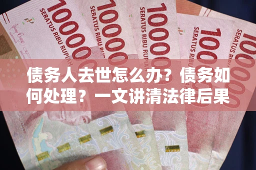北京债务人去世怎么办？债务如何处理？一文讲清法律后果