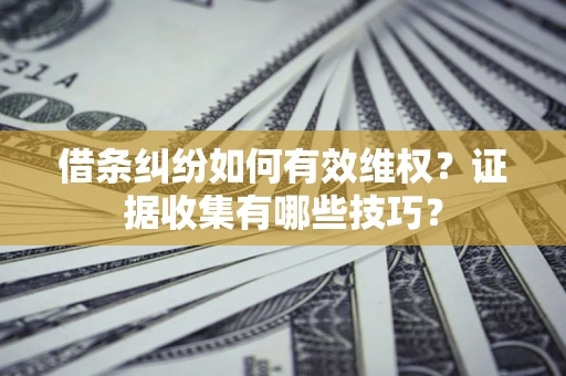 北京借条纠纷如何有效维权？证据收集有哪些技巧？