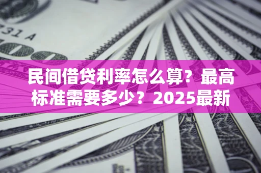 北京民间借贷利率怎么算？最高标准需要多少？2025最新避坑指南