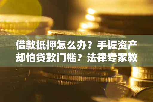 北京借款抵押怎么办？手握资产却怕贷款门槛？法律专家教你办抵押不踩坑