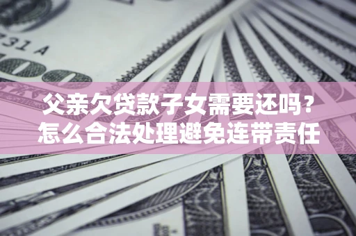 北京父亲欠贷款子女需要还吗？怎么合法处理避免连带责任？