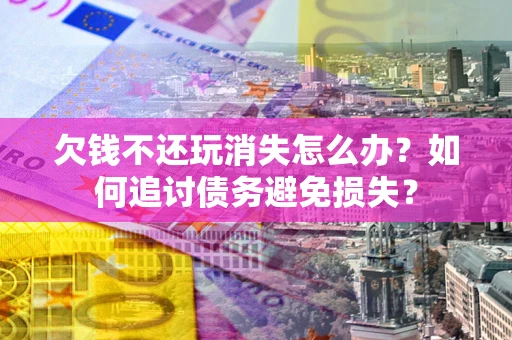 北京欠钱不还玩消失怎么办？如何追讨债务避免损失？