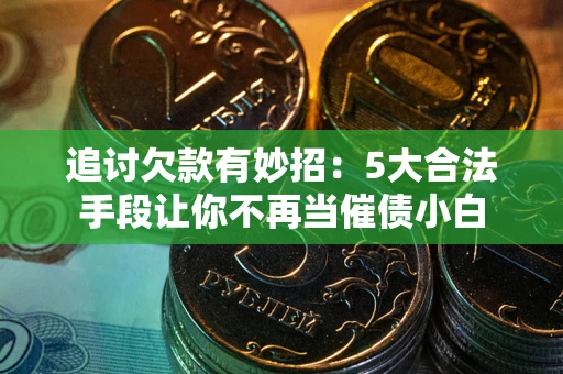 北京追讨欠款有妙招：5大合法手段让你不再当催债小白