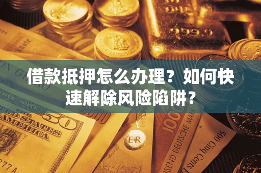 北京借款抵押怎么办理？如何快速解除风险陷阱？