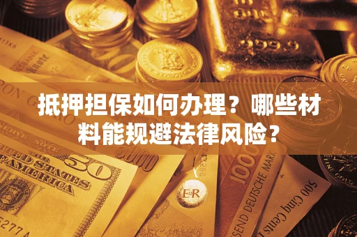 北京抵押担保如何办理？哪些材料能规避法律风险？