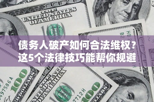 北京债务人破产如何合法维权？这5个法律技巧能帮你规避风险