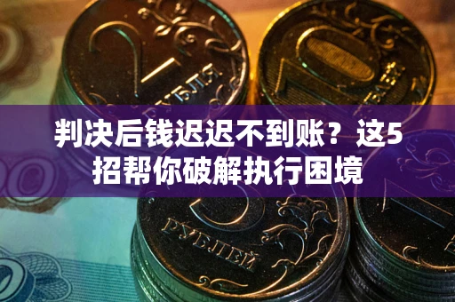 北京判决后钱迟迟不到账？这5招帮你破解执行困境