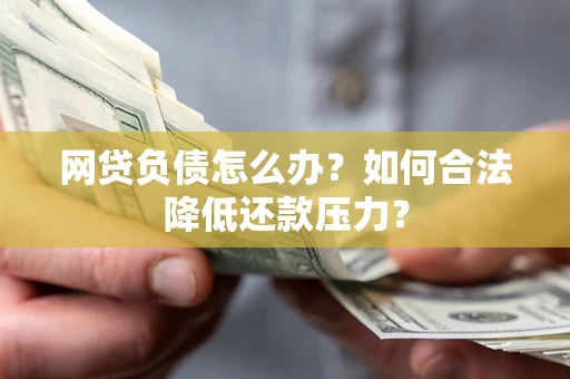 北京网贷负债怎么办？如何合法降低还款压力？