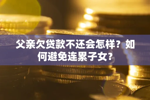 北京父亲欠贷款不还会怎样？如何避免连累子女？