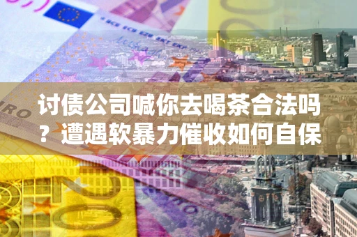 北京讨债公司喊你去喝茶合法吗？遭遇软暴力催收如何自保？
