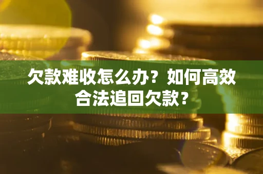 北京欠款难收怎么办？如何高效合法追回欠款？
