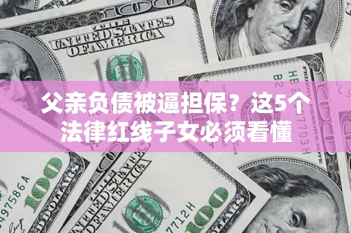 北京父亲负债被逼担保？这5个法律红线子女必须看懂