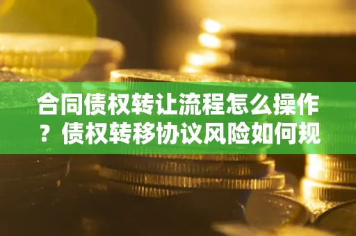 北京合同债权转让流程怎么操作？债权转移协议风险如何规避？