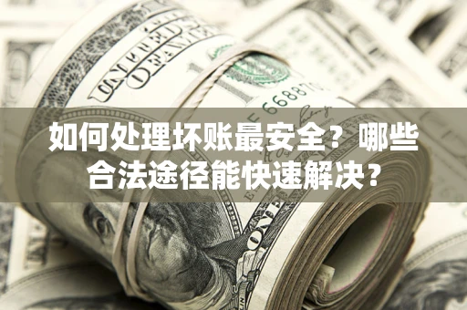 北京如何处理坏账最安全？哪些合法途径能快速解决？