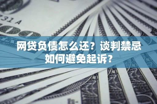 北京网贷负债怎么还？谈判禁忌如何避免起诉？