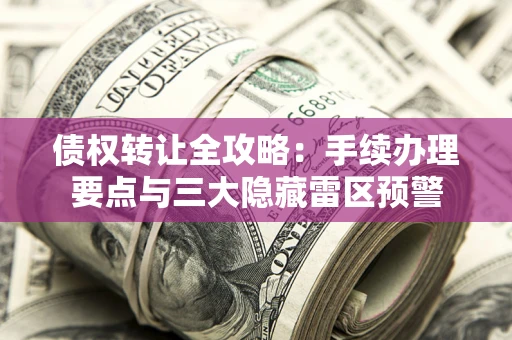北京债权转让全攻略：手续办理要点与三大隐藏雷区预警