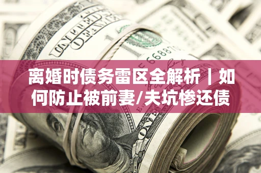 北京离婚时债务雷区全解析｜如何防止被前妻/夫坑惨还债？