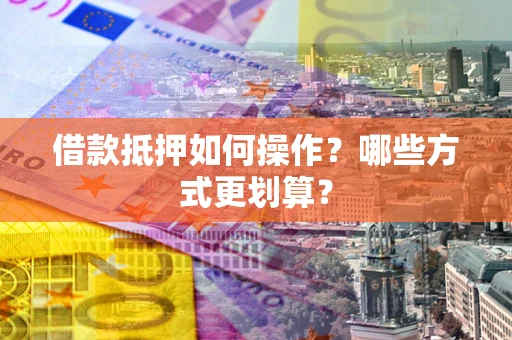 北京借款抵押如何操作？哪些方式更划算？