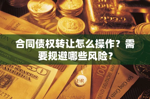北京合同债权转让怎么操作？需要规避哪些风险？
