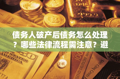 北京债务人破产后债务怎么处理？哪些法律流程需注意？避免踩坑指南