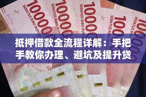 北京抵押借款全流程详解：手把手教你办理、避坑及提升贷款额度