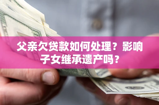北京父亲欠贷款如何处理?影响子女继承遗产吗? 北京父亲欠贷款如何处理?影响子女继承遗产吗?