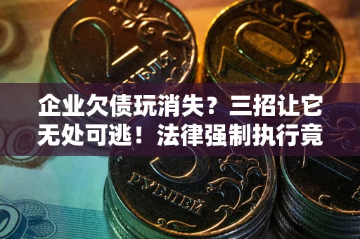 北京企业欠债玩消失？三招让它无处可逃！法律强制执行竟比讨债公司还狠？