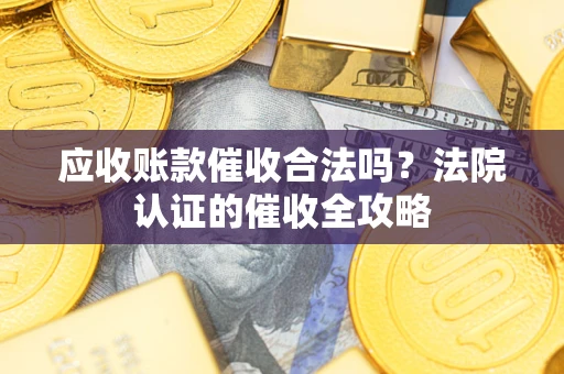 北京应收账款催收合法吗？法院认证的催收全攻略