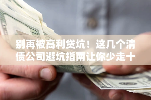 北京别再被高利贷坑！这几个清债公司避坑指南让你少走十年弯路