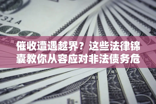 北京催收遭遇越界？这些法律锦囊教你从容应对非法债务危机