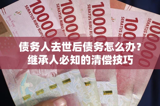 北京债务人去世后债务怎么办？继承人必知的清偿技巧