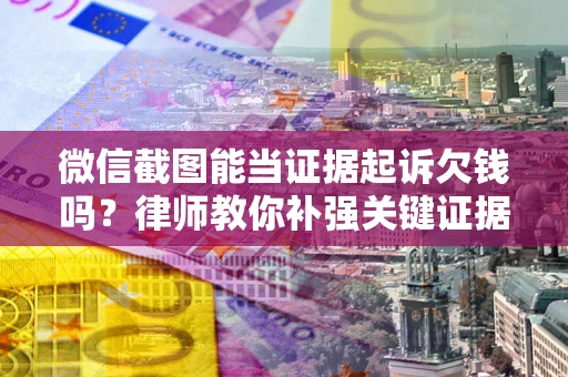 北京微信截图能当证据起诉欠钱吗？律师教你补强关键证据