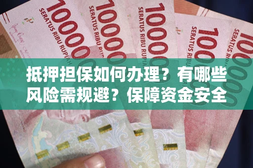 北京抵押担保如何办理？有哪些风险需规避？保障资金安全