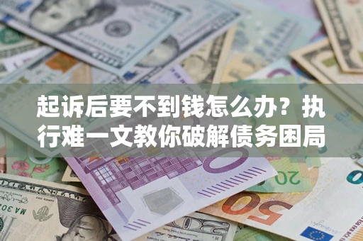 北京起诉后要不到钱怎么办？执行难一文教你破解债务困局