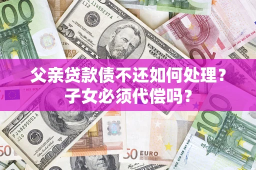 北京父亲贷款债不还如何处理？子女必须代偿吗？