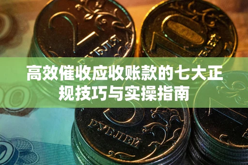 北京高效催收应收账款的七大正规技巧与实操指南