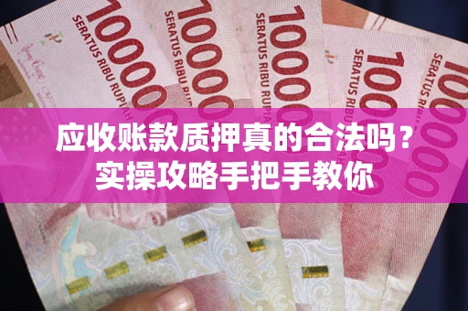 北京应收账款质押真的合法吗？实操攻略手把手教你