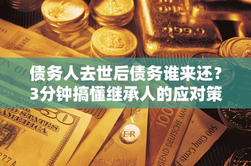 北京债务人去世后债务谁来还？3分钟搞懂继承人的应对策略