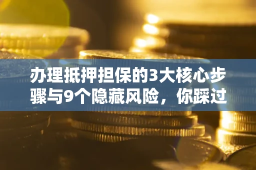北京办理抵押担保的3大核心步骤与9个隐藏风险，你踩过哪个坑？