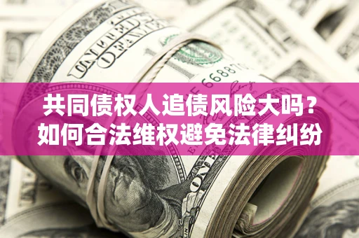 北京共同债权人追债风险大吗?如何合法维权避免法律纠纷? 北京共同债权人追债风险大吗?如何合法维权避免法律纠纷?