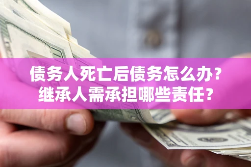 北京债务人死亡后债务怎么办？继承人需承担哪些责任？